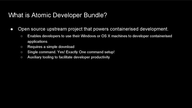 What is Atomic Developer Bundle?
● Open source upstream project that powers containerised development.
○ Enables developers to use their Windows or OS X machines to developer containerised
applications
○ Requires a simple download
○ Single command. Yes! Exactly One command setup!
○ Auxiliary tooling to facilitate developer productivity
