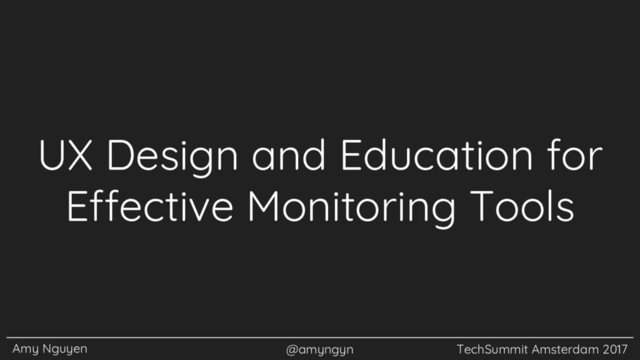 Amy Nguyen @amyngyn TechSummit Amsterdam 2017
UX Design and Education for
Effective Monitoring Tools
