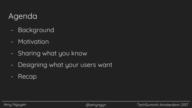 Amy Nguyen @amyngyn TechSummit Amsterdam 2017
Agenda
- Background
- Motivation
- Sharing what you know
- Designing what your users want
- Recap
