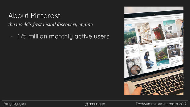 Amy Nguyen @amyngyn TechSummit Amsterdam 2017
About Pinterest
- 175 million monthly active users
the world's first visual discovery engine
