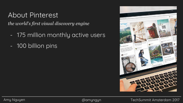 Amy Nguyen @amyngyn TechSummit Amsterdam 2017
About Pinterest
- 175 million monthly active users
- 100 billion pins
the world's first visual discovery engine
