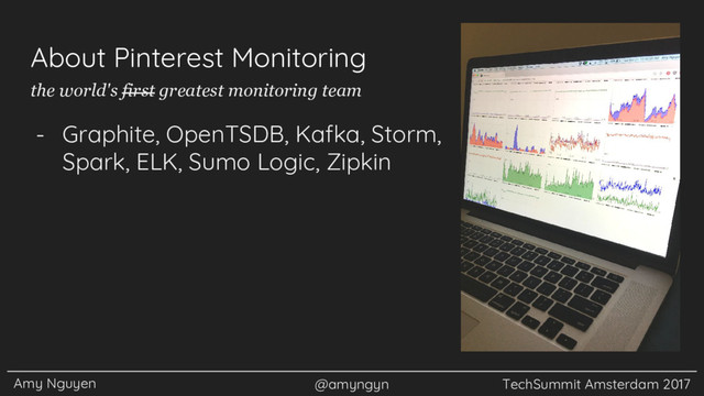 Amy Nguyen @amyngyn TechSummit Amsterdam 2017
About Pinterest Monitoring
- Graphite, OpenTSDB, Kafka, Storm,
Spark, ELK, Sumo Logic, Zipkin
the world's first greatest monitoring team
