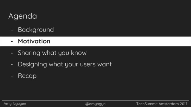 Amy Nguyen @amyngyn TechSummit Amsterdam 2017
Agenda
- Background
- Motivation
- Sharing what you know
- Designing what your users want
- Recap
