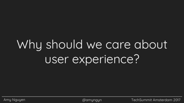 Amy Nguyen @amyngyn TechSummit Amsterdam 2017
Why should we care about
user experience?
