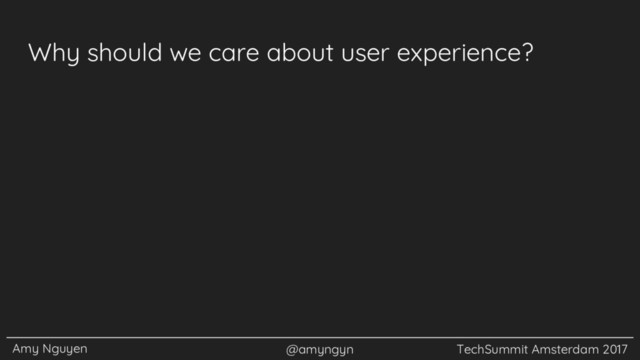 Amy Nguyen @amyngyn TechSummit Amsterdam 2017
Why should we care about user experience?
