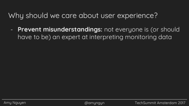 Amy Nguyen @amyngyn TechSummit Amsterdam 2017
Why should we care about user experience?
- Prevent misunderstandings: not everyone is (or should
have to be) an expert at interpreting monitoring data
