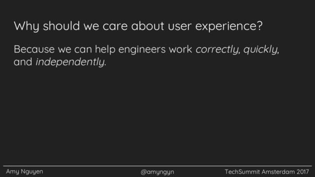 Amy Nguyen @amyngyn TechSummit Amsterdam 2017
Why should we care about user experience?
Because we can help engineers work correctly, quickly,
and independently.
