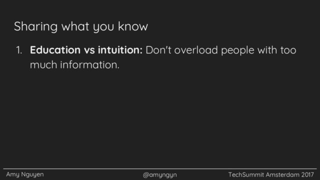 Amy Nguyen @amyngyn TechSummit Amsterdam 2017
Sharing what you know
1. Education vs intuition: Don't overload people with too
much information.
