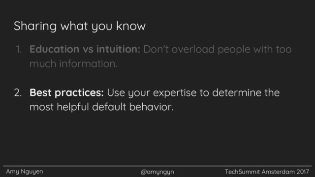 Amy Nguyen @amyngyn TechSummit Amsterdam 2017
Sharing what you know
1. Education vs intuition: Don't overload people with too
much information.
2. Best practices: Use your expertise to determine the
most helpful default behavior.
