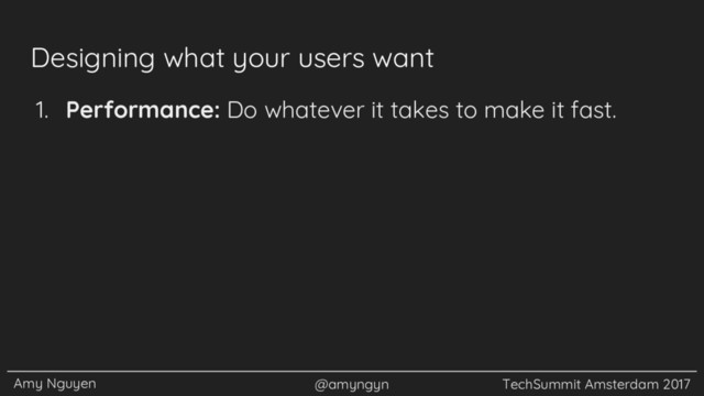 Amy Nguyen @amyngyn TechSummit Amsterdam 2017
Designing what your users want
1. Performance: Do whatever it takes to make it fast.
