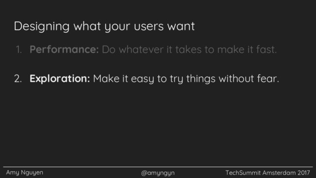 Amy Nguyen @amyngyn TechSummit Amsterdam 2017
Designing what your users want
1. Performance: Do whatever it takes to make it fast.
2. Exploration: Make it easy to try things without fear.
