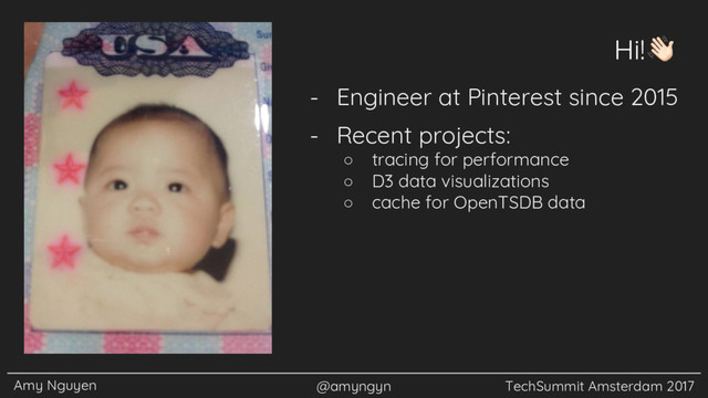 Amy Nguyen @amyngyn TechSummit Amsterdam 2017
Hi!
- Engineer at Pinterest since 2015
- Recent projects:
○ tracing for performance
○ D3 data visualizations
○ cache for OpenTSDB data
