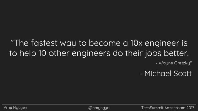 Amy Nguyen @amyngyn TechSummit Amsterdam 2017
"The fastest way to become a 10x engineer is
to help 10 other engineers do their jobs better.
- Wayne Gretzky"
- Michael Scott
