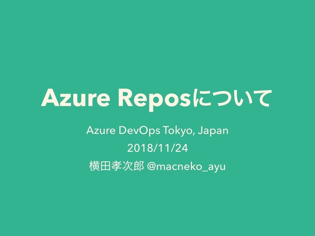 Azure Reposʹ͍ͭͯ
Azure DevOps Tokyo, Japan
2018/11/24
ԣా޹࣍࿠ @macneko_ayu
