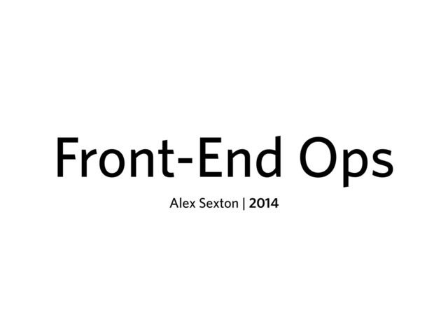 Front-End Ops
Alex Sexton | 2014
