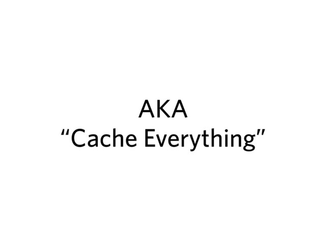 AKA
“Cache Everything”
