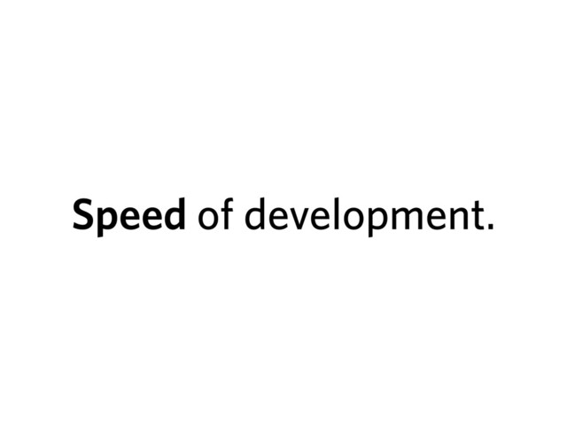Speed of development.
