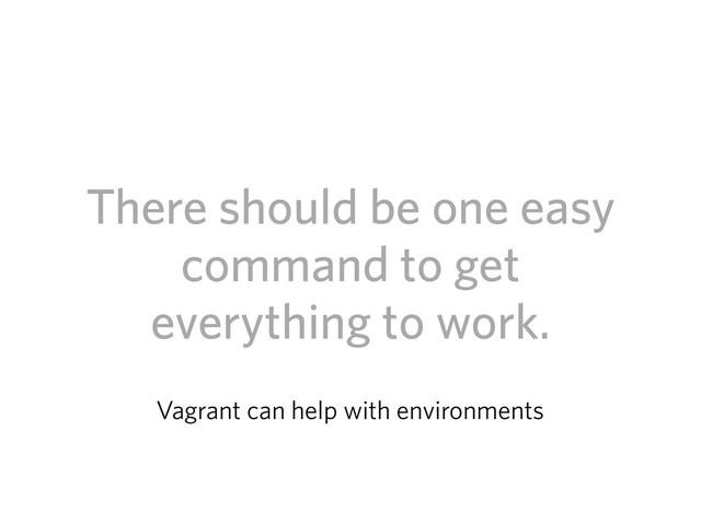 There should be one easy
command to get
everything to work.
Vagrant can help with environments

