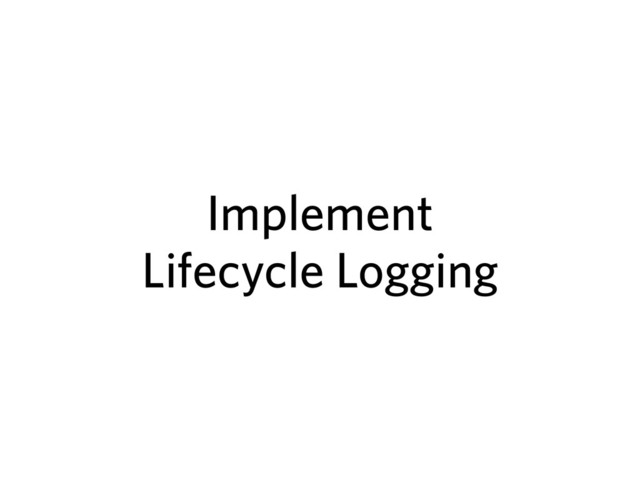 Implement
Lifecycle Logging
