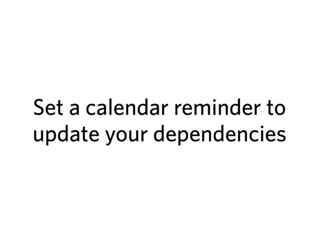 Set a calendar reminder to
update your dependencies
