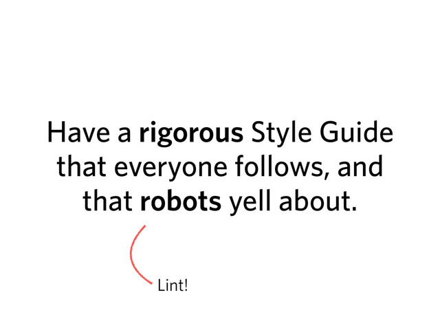 Have a rigorous Style Guide
that everyone follows, and
that robots yell about.
Lint!
