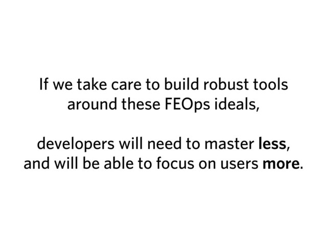 If we take care to build robust tools
around these FEOps ideals,
!
developers will need to master less,
and will be able to focus on users more.
