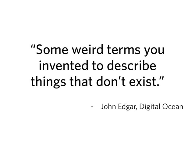 “Some weird terms you
invented to describe
things that don’t exist.”
- John Edgar, Digital Ocean
