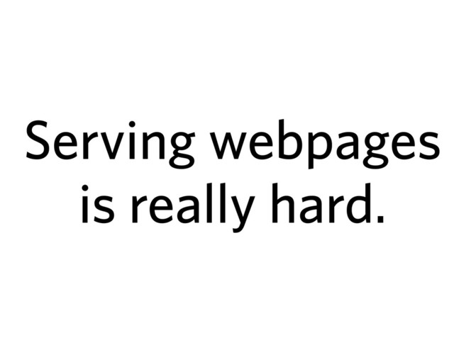 Serving webpages
is really hard.

