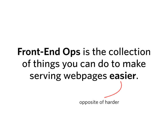 Front-End Ops is the collection
of things you can do to make
serving webpages easier.
opposite of harder
