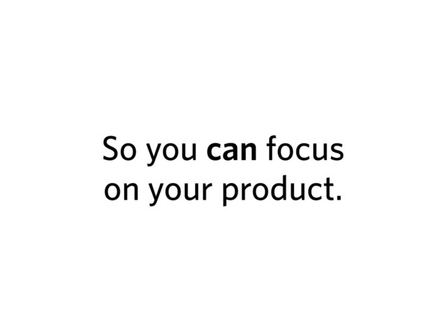 So you can focus
on your product.
