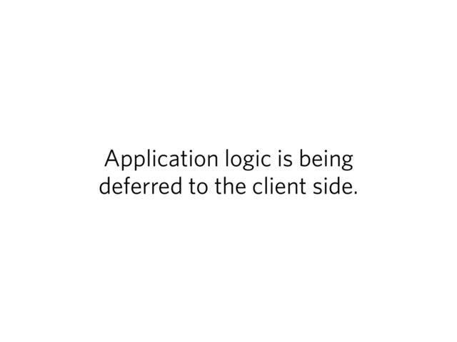 Application logic is being
deferred to the client side.
