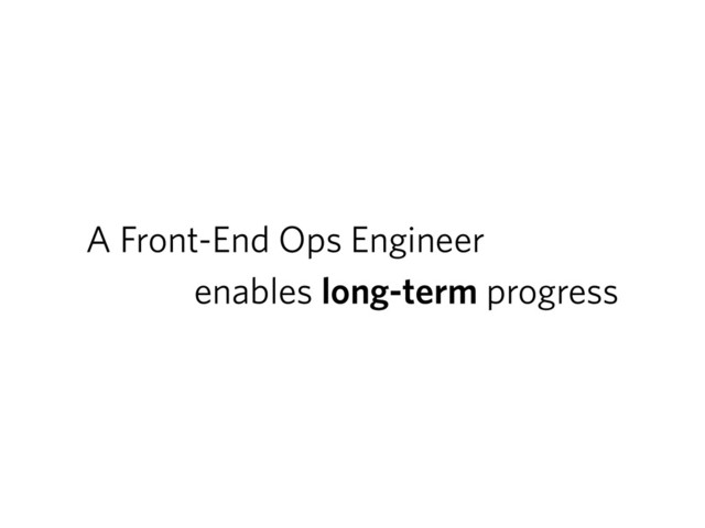 A Front-End Ops Engineer
enables long-term progress
