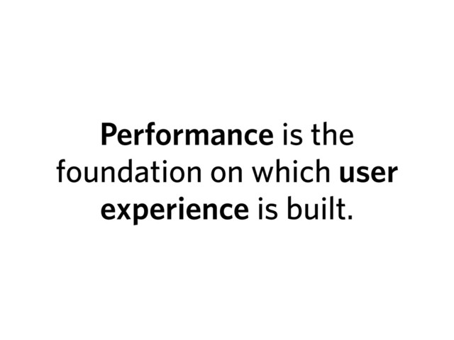 Performance is the
foundation on which user
experience is built.
