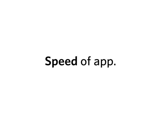 Speed of app.
