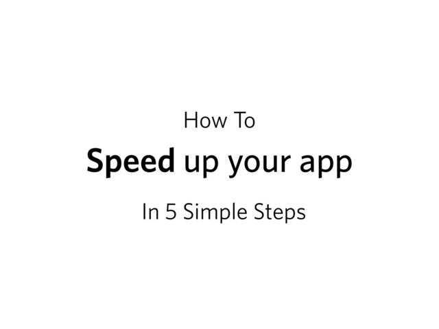 Speed up your app
In 5 Simple Steps
How To
