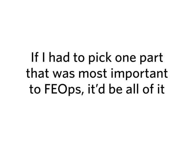 If I had to pick one part
that was most important
to FEOps, it’d be all of it
