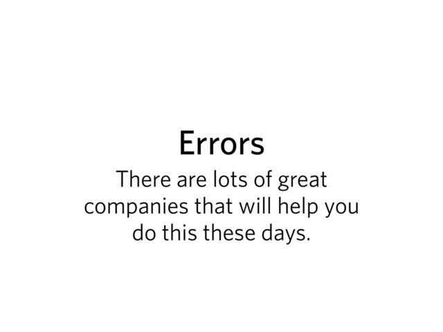 Errors
There are lots of great
companies that will help you
do this these days.
