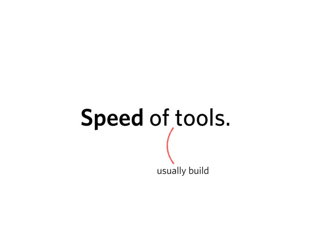 Speed of tools.
usually build
