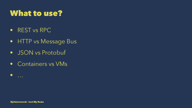 What to use?
• REST vs RPC
• HTTP vs Message Bus
• JSON vs Protobuf
• Containers vs VMs
• …
@jelmersnoeck - Lost My Name
