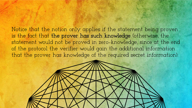 Notice that the notion only applies if the statement being proven
is the fact that the prover has such knowledge (otherwise, the
statement would not be proved in zero-knowledge, since at the end
of the protocol the verifier would gain the additional information
that the prover has knowledge of the required secret information).
