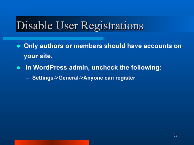 29
Disable User Registrations
Disable User Registrations
 Only authors or members should have accounts on
your site.
 In WordPress admin, uncheck the following:
– Settings->General->Anyone can register
