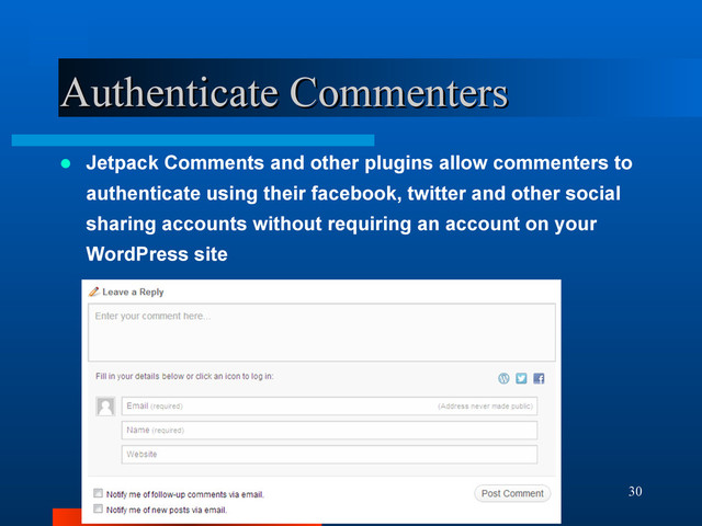 30
Authenticate Commenters
Authenticate Commenters
 Jetpack Comments and other plugins allow commenters to
authenticate using their facebook, twitter and other social
sharing accounts without requiring an account on your
WordPress site
