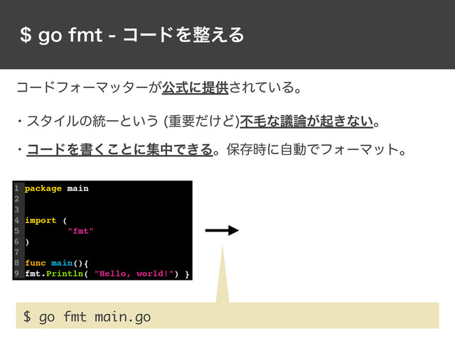 HPGNUίʔυΛ੔͑Δ
1 package main
2
3
4 import (
5 "fmt"
6 )
7
8 func main(){
9 fmt.Println( "Hello, world!") }
ίʔυϑΥʔϚολʔ͕ެࣜʹఏڙ͞Ε͍ͯΔɻ
$ go fmt main.go
ɾελΠϧͷ౷Ұͱ͍͏ ॏཁ͚ͩͲ
ෆໟͳٞ࿦͕ى͖ͳ͍ɻ
ɾίʔυΛॻ͘͜ͱʹूதͰ͖Δɻอଘ࣌ʹࣗಈͰϑΥʔϚοτɻ
