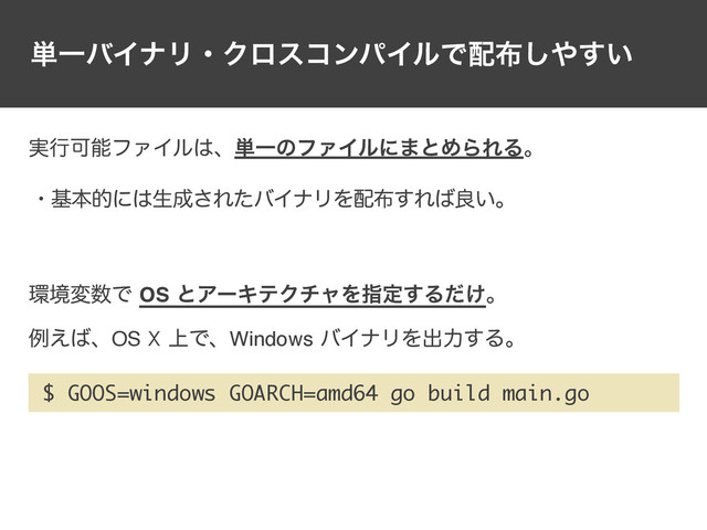 ୯ҰόΠφϦɾΫϩείϯύΠϧͰ഑෍͠΍͍͢
$ GOOS=windows GOARCH=amd64 go build main.go
؀ڥม਺ͰOSͱΞʔΩςΫνϟΛࢦఆ͢Δ͚ͩɻ
ྫ͑͹ɺOS X্ͰɺWindowsόΠφϦΛग़ྗ͢Δɻ
࣮ߦՄೳϑΝΠϧ͸ɺ୯ҰͷϑΝΠϧʹ·ͱΊΒΕΔɻ
ɾجຊతʹ͸ੜ੒͞ΕͨόΠφϦΛ഑෍͢Ε͹ྑ͍ɻ
