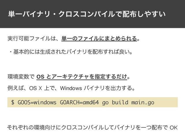 ୯ҰόΠφϦɾΫϩείϯύΠϧͰ഑෍͠΍͍͢
ྫ͑͹ɺOS X্ͰɺWindowsόΠφϦΛग़ྗ͢Δɻ
࣮ߦՄೳϑΝΠϧ͸ɺ୯ҰͷϑΝΠϧʹ·ͱΊΒΕΔɻ
ɾجຊతʹ͸ੜ੒͞ΕͨόΠφϦΛ഑෍͢Ε͹ྑ͍ɻ
ͦΕͧΕͷ؀ڥ޲͚ʹΫϩείϯύΠϧͯ͠όΠφϦΛҰͭ഑෍ͰOK
؀ڥม਺ͰOSͱΞʔΩςΫνϟΛࢦఆ͢Δ͚ͩɻ
$ GOOS=windows GOARCH=amd64 go build main.go
