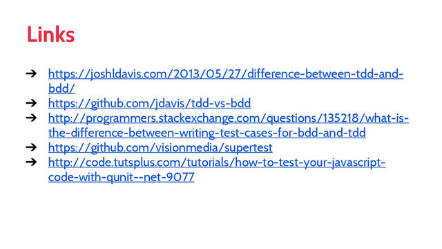 Links
➔ https://joshldavis.com/2013/05/27/difference-between-tdd-and-
bdd/
➔ https://github.com/jdavis/tdd-vs-bdd
➔ http://programmers.stackexchange.com/questions/135218/what-is-
the-difference-between-writing-test-cases-for-bdd-and-tdd
➔ https://github.com/visionmedia/supertest
➔ http://code.tutsplus.com/tutorials/how-to-test-your-javascript-
code-with-qunit--net-9077
