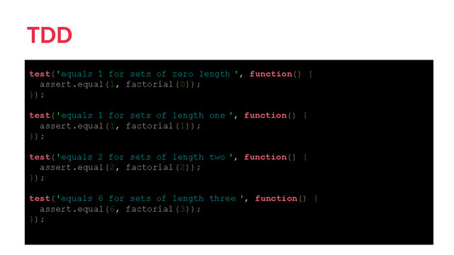 TDD
test('equals 1 for sets of zero length ', function() {
assert.equal(1, factorial(0));
});
test('equals 1 for sets of length one ', function() {
assert.equal(1, factorial(1));
});
test('equals 2 for sets of length two ', function() {
assert.equal(2, factorial(2));
});
test('equals 6 for sets of length three ', function() {
assert.equal(6, factorial(3));
});
