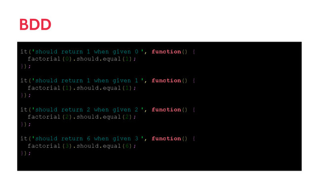 BDD
it('should return 1 when given 0 ', function() {
factorial(0).should.equal(1);
});
it('should return 1 when given 1 ', function() {
factorial(1).should.equal(1);
});
it('should return 2 when given 2 ', function() {
factorial(2).should.equal(2);
});
it('should return 6 when given 3 ', function() {
factorial(3).should.equal(6);
});
