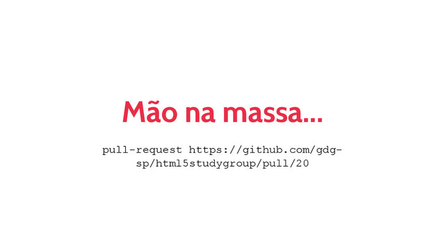 Mão na massa...
pull-request https://github.com/gdg-
sp/html5studygroup/pull/20
