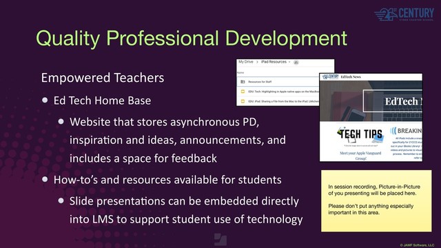 © JAMF Software, LLC
Empowered Teachers
Ed Tech Home Base
Website that stores asynchronous PD,
inspiraEon and ideas, announcements, and
includes a space for feedback
How-to’s and resources available for students
Slide presentaEons can be embedded directly
into LMS to support student use of technology
In session recording, Picture-in-Picture
of you presenting will be placed here.

Please don’t put anything especially
important in this area.
Quality Professional Development

